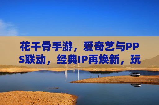 花千骨手游，爱奇艺与PPS联动，经典IP再焕新，玩家期待新篇章