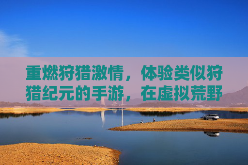 重燃狩猎激情，体验类似狩猎纪元的手游，在虚拟荒野中成为顶级掠食者