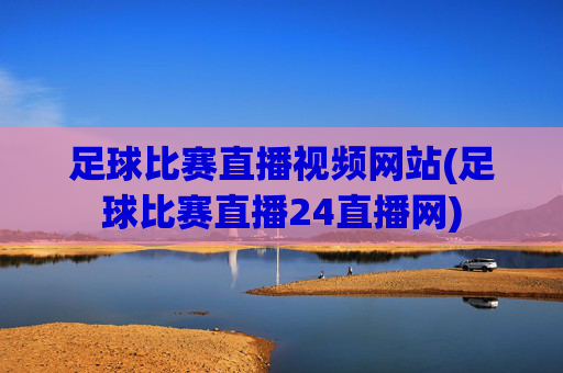 足球比赛直播视频网站(足球比赛直播24直播网)