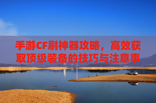 手游CF刷神器攻略,高效获取顶级装备的技巧与注意事项