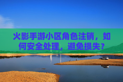 火影手游小区角色注销，如何安全处理，避免损失？