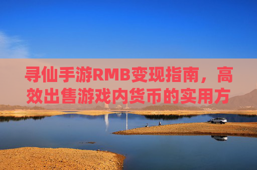 寻仙手游RMB变现指南，高效出售游戏内货币的实用方法，寻仙手游RMB变现指南，高效出售游戏内货币的实用方法