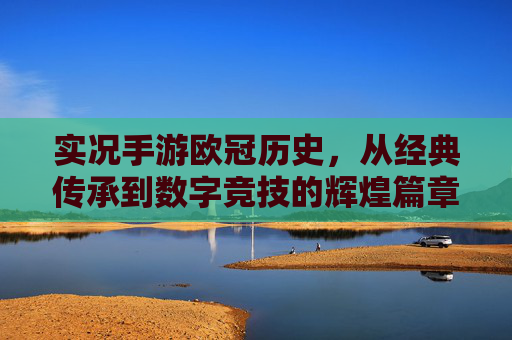 实况手游欧冠历史，从经典传承到数字竞技的辉煌篇章
