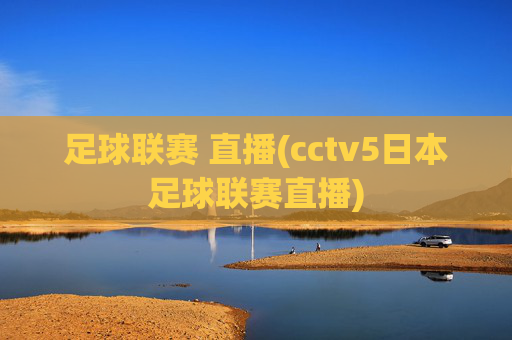 足球联赛 直播(cctv5日本足球联赛直播)