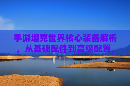 手游坦克世界核心装备解析,从基础配件到高级配置,打造战场利器