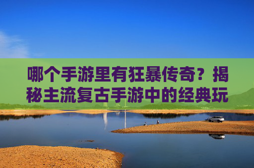 哪个手游里有狂暴传奇?揭秘主流复古手游中的经典玩法与版本,哪个手游里有狂暴传奇?揭秘主流复古手游中的经典玩法与版本