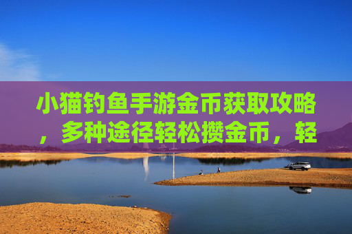 小猫钓鱼手游金币获取攻略，多种途径轻松攒金币，轻松解锁新装备与道具