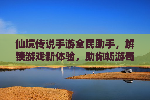 仙境传说手游全民助手，解锁游戏新体验，助你畅游奇幻世界，仙境传说手游全民助手，解锁游戏新体验，助你畅游奇幻世界