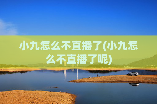 小九怎么不直播了(小九怎么不直播了呢)