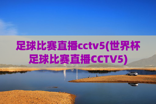 足球比赛直播cctv5(世界杯足球比赛直播CCTV5)