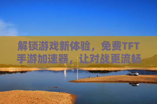 解锁游戏新体验，免费TFT手游加速器，让对战更流畅，上分更轻松！免费TFT手游加速器，让对战更流畅，上分更轻松！