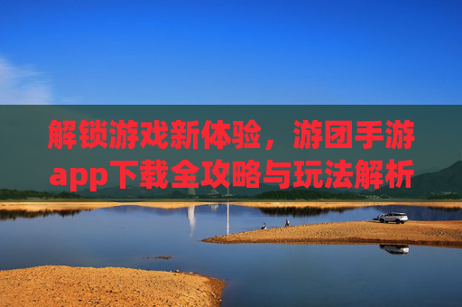 解锁游戏新体验,游团手游app下载全攻略与玩法解析,解锁游戏新体验,游团手游app下载全攻略与玩法解析