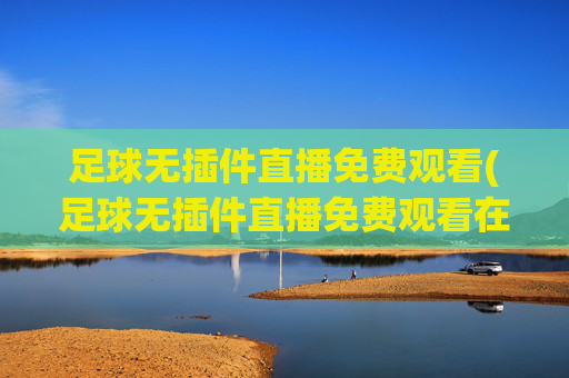 足球无插件直播免费观看(足球无插件直播免费观看在线看)