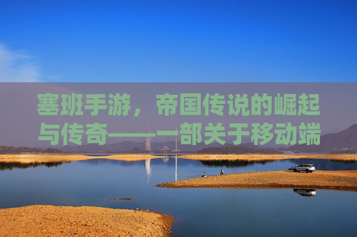 塞班手游，帝国传说的崛起与传奇——一部关于移动端帝国崛起的数字史诗