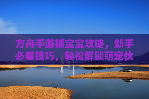 方舟手游抓宝宝攻略，新手必看技巧，轻松解锁萌宠伙伴