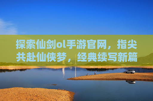 探索仙剑ol手游官网,指尖共赴仙侠梦,经典续写新篇章