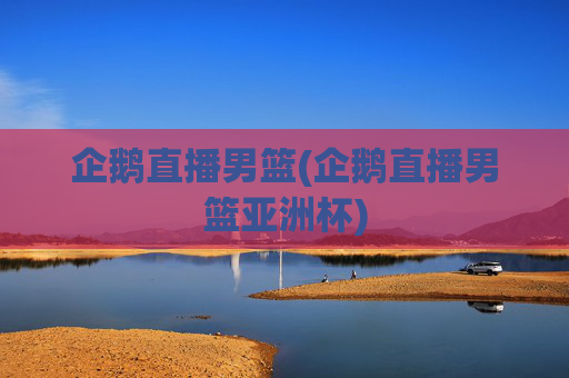 企鹅直播男篮(企鹅直播男篮亚洲杯)