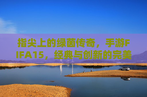 指尖上的绿茵传奇,手游FIFA15,经典与创新的完美融合
