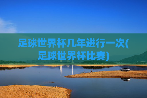 足球世界杯几年进行一次(足球世界杯比赛)