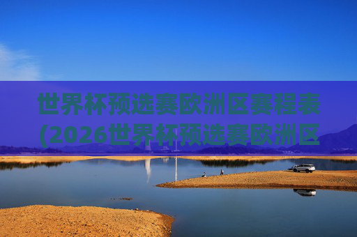 世界杯预选赛欧洲区赛程表(2026世界杯预选赛欧洲区赛程表)