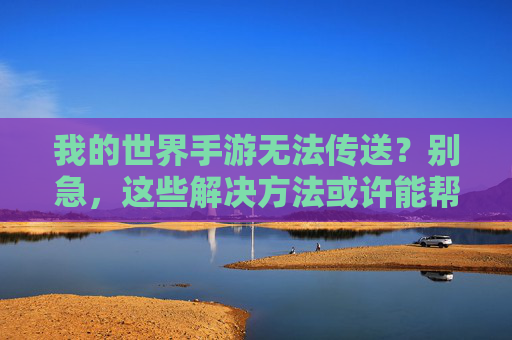 我的世界手游无法传送？别急，这些解决方法或许能帮到你！我的世界手游无法传送？别急，这些解决方法或许能帮到你！