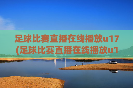 足球比赛直播在线播放u17(足球比赛直播在线播放u17)