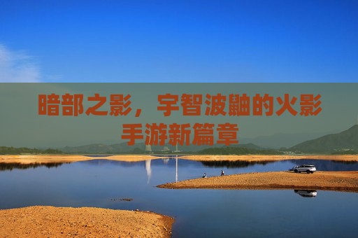 暗部之影,宇智波鼬的火影手游新篇章