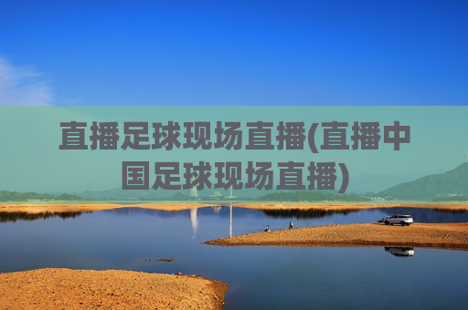 直播足球现场直播(直播中国足球现场直播)