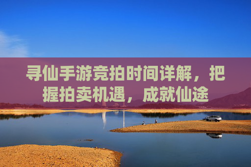 寻仙手游竞拍时间详解,把握拍卖机遇,成就仙途
