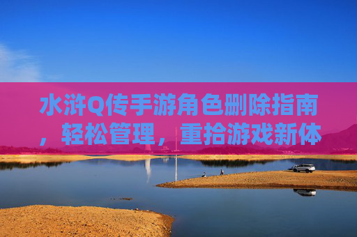 水浒Q传手游角色删除指南，轻松管理，重拾游戏新体验