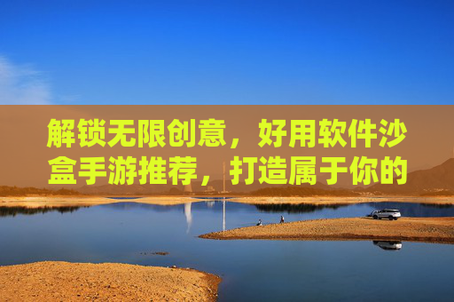 解锁无限创意，好用软件沙盒手游推荐，打造属于你的自由王国