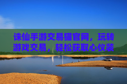 诛仙手游交易猫官网,玩转游戏交易,轻松获取心仪装备与道具,诛仙手游交易猫官网,玩转游戏交易,轻松获取心仪装备与道具