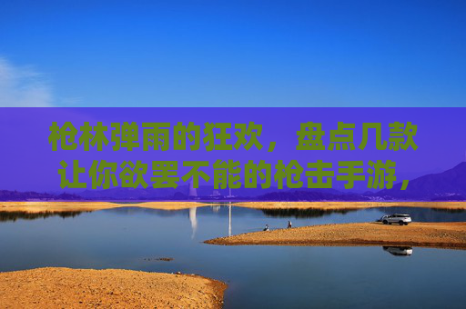 枪林弹雨的狂欢,盘点几款让你欲罢不能的枪击手游,枪林弹雨的狂欢,盘点几款让你欲罢不能的枪击手游