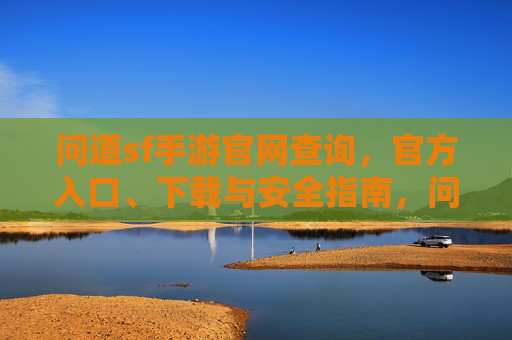 问道sf手游官网查询,官方入口、下载与安全指南,问道sf手游官网查询,官方入口、下载与安全指南