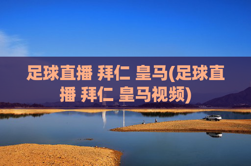 足球直播 拜仁 皇马(足球直播 拜仁 皇马视频)