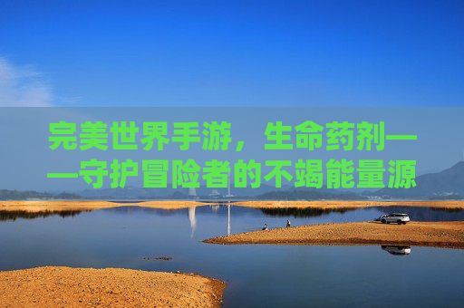 完美世界手游，生命药剂——守护冒险者的不竭能量源泉