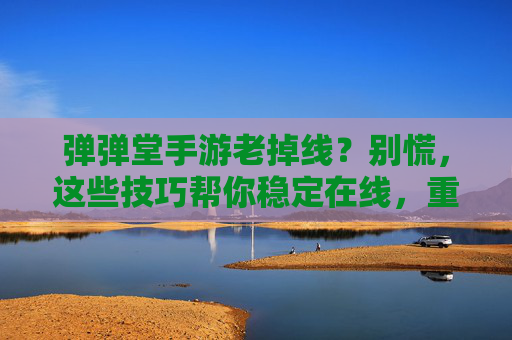 弹弹堂手游老掉线？别慌，这些技巧帮你稳定在线，重返激情战场！弹弹堂手游老掉线？别慌，这些技巧帮你稳定在线，重返激情战场！