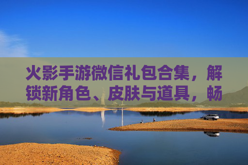 火影手游微信礼包合集,解锁新角色、皮肤与道具,畅享忍者世界!