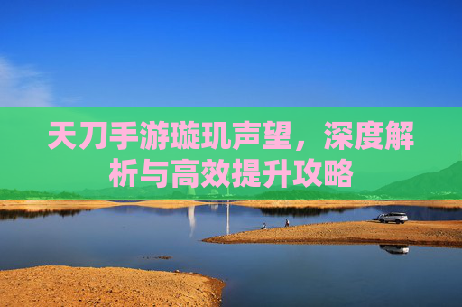天刀手游璇玑声望，深度解析与高效提升攻略