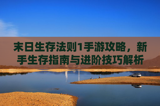 末日生存法则1手游攻略，新手生存指南与进阶技巧解析