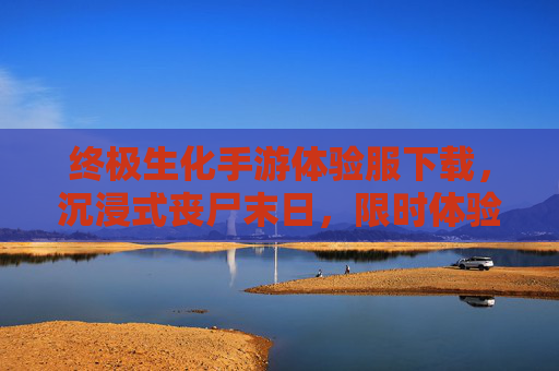 终极生化手游体验服下载，沉浸式丧尸末日，限时体验狂野生存，速来领取！终极生化手游体验服下载，沉浸式丧尸末日，限时狂野生存体验，速来领取！