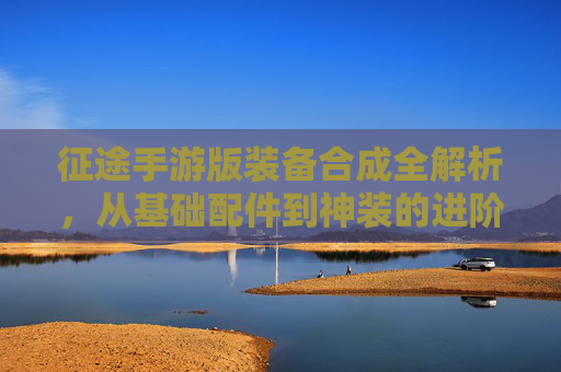 征途手游版装备合成全解析，从基础配件到神装的进阶之路
