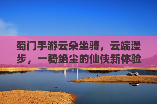 蜀门手游云朵坐骑，云端漫步，一骑绝尘的仙侠新体验