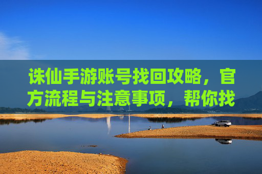 诛仙手游账号找回攻略，官方流程与注意事项，帮你找回丢失的账号，诛仙手游账号找回攻略，官方流程与注意事项，帮你找回丢失的账号