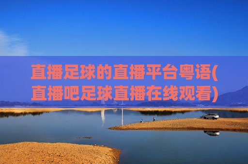直播足球的直播平台粤语(直播吧足球直播在线观看)直播足球的粤语直播平台，直播吧足球直播在线观看
