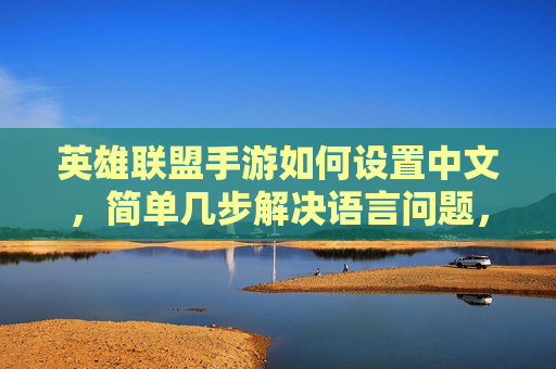 英雄联盟手游如何设置中文，简单几步解决语言问题，英雄联盟手游中文设置，简单几步解决语言问题