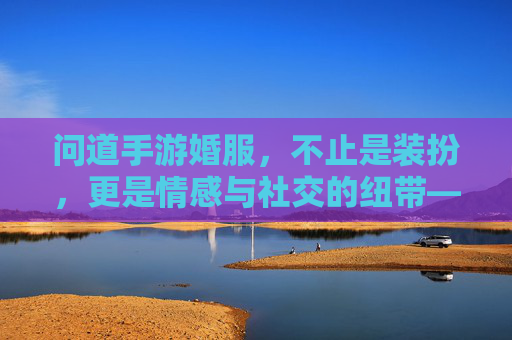 问道手游婚服,不止是装扮,更是情感与社交的纽带——婚服作用深度解析