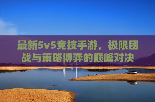 最新5v5竞技手游，极限团战与策略博弈的巅峰对决