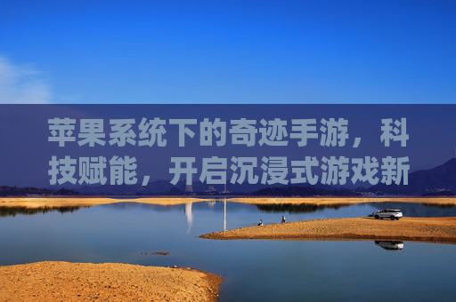 苹果系统下的奇迹手游，科技赋能，开启沉浸式游戏新体验