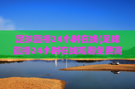 足球直播24小时在线(足球直播24小时在线观看免费高清)